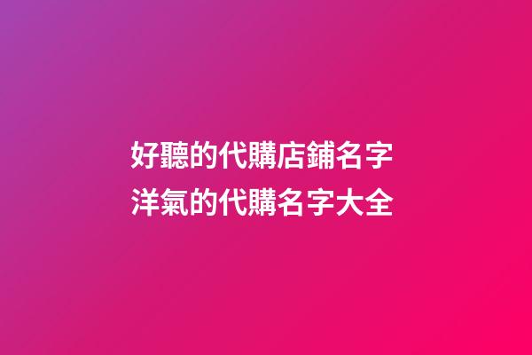 好聽的代購店鋪名字 洋氣的代購名字大全-第1張-店鋪起名-玄機派